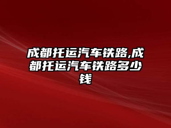 成都托運汽車鐵路,成都托運汽車鐵路多少錢