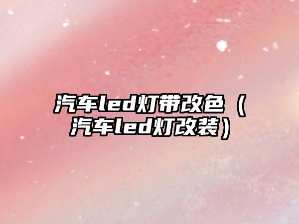 汽車led燈帶改色（汽車led燈改裝）