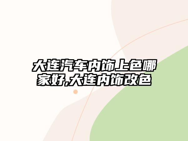 大連汽車內(nèi)飾上色哪家好,大連內(nèi)飾改色