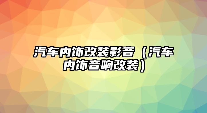 汽車內飾改裝影音（汽車內飾音響改裝）