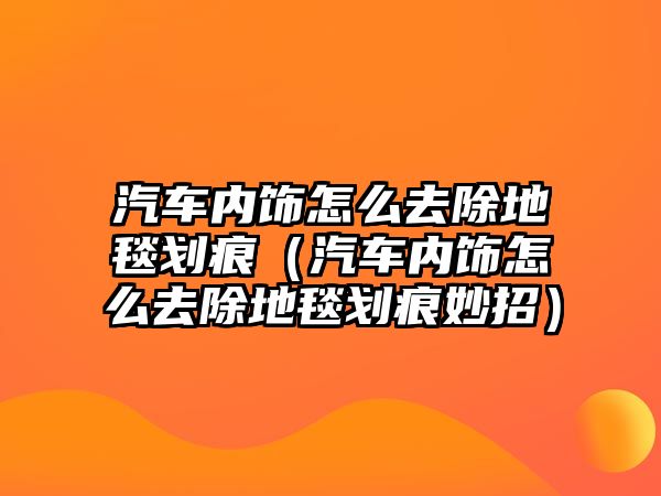 汽車內飾怎么去除地毯劃痕（汽車內飾怎么去除地毯劃痕妙招）