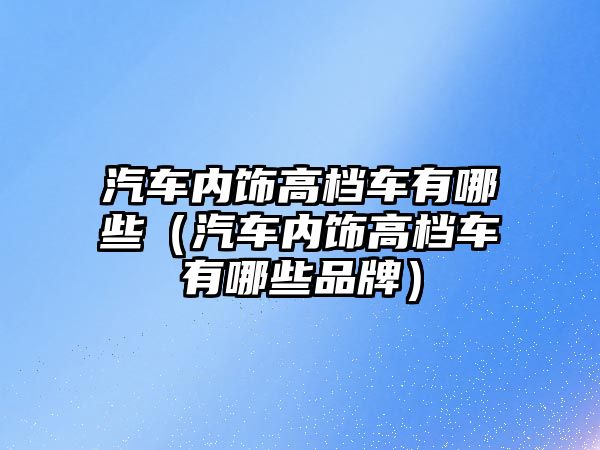 汽車內飾高檔車有哪些（汽車內飾高檔車有哪些品牌）