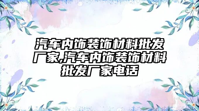 汽車內(nèi)飾裝飾材料批發(fā)廠家,汽車內(nèi)飾裝飾材料批發(fā)廠家電話