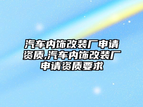 汽車內飾改裝廠申請資質,汽車內飾改裝廠申請資質要求