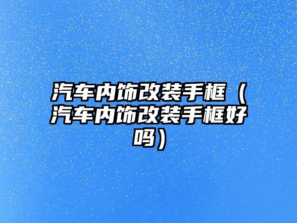 汽車內(nèi)飾改裝手框（汽車內(nèi)飾改裝手框好嗎）