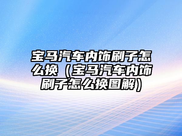 寶馬汽車內飾刷子怎么換（寶馬汽車內飾刷子怎么換圖解）