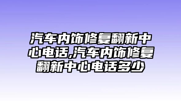 汽車內飾修復翻新中心電話,汽車內飾修復翻新中心電話多少