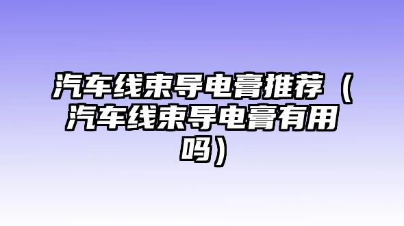 汽車線束導電膏推薦（汽車線束導電膏有用嗎）