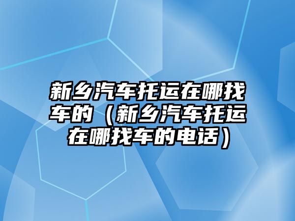 新鄉汽車托運在哪找車的（新鄉汽車托運在哪找車的電話）