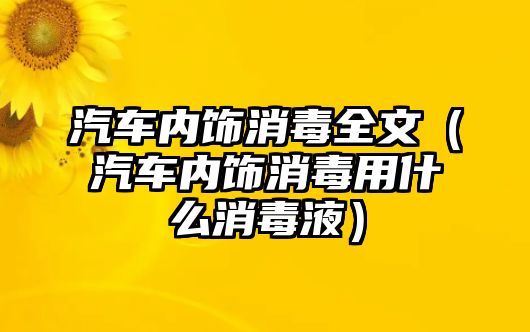 汽車內(nèi)飾消毒全文（汽車內(nèi)飾消毒用什么消毒液）