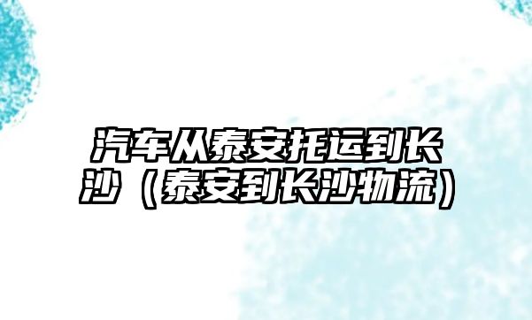 汽車從泰安托運到長沙（泰安到長沙物流）