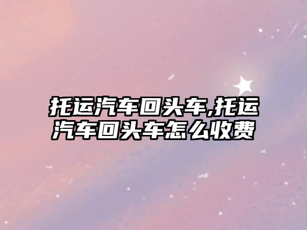 托運汽車回頭車,托運汽車回頭車怎么收費