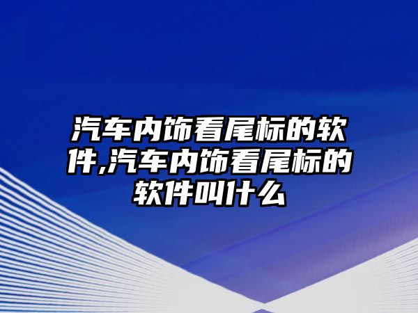 汽車內(nèi)飾看尾標(biāo)的軟件,汽車內(nèi)飾看尾標(biāo)的軟件叫什么