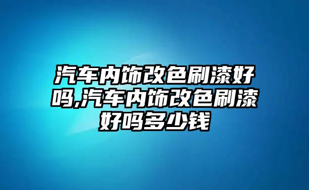 汽車內飾改色刷漆好嗎,汽車內飾改色刷漆好嗎多少錢