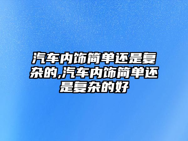 汽車內(nèi)飾簡單還是復(fù)雜的,汽車內(nèi)飾簡單還是復(fù)雜的好