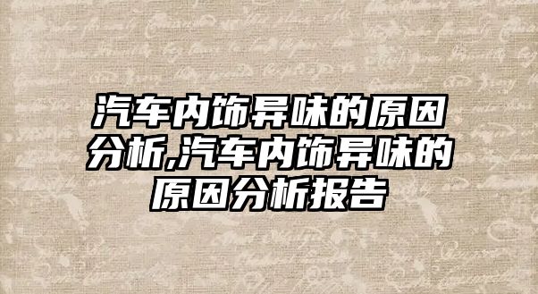 汽車內(nèi)飾異味的原因分析,汽車內(nèi)飾異味的原因分析報告