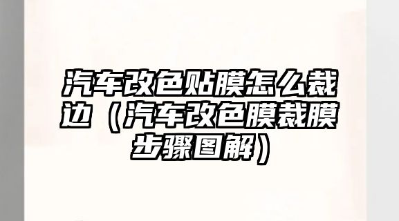 汽車改色貼膜怎么裁邊（汽車改色膜裁膜步驟圖解）