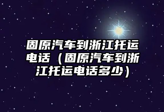 固原汽車到浙江托運(yùn)電話（固原汽車到浙江托運(yùn)電話多少）