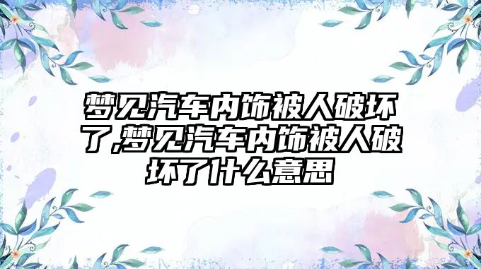 夢見汽車內飾被人破壞了,夢見汽車內飾被人破壞了什么意思