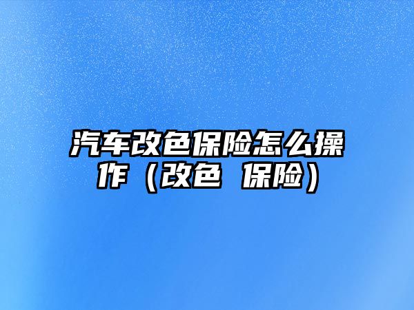 汽車改色保險怎么操作（改色 保險）