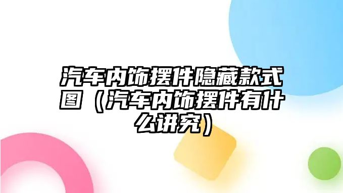 汽車內飾擺件隱藏款式圖（汽車內飾擺件有什么講究）