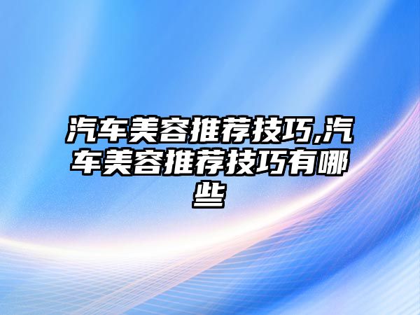 汽車美容推薦技巧,汽車美容推薦技巧有哪些