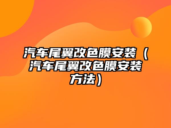 汽車尾翼改色膜安裝（汽車尾翼改色膜安裝方法）