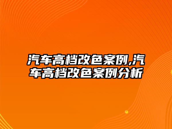 汽車高檔改色案例,汽車高檔改色案例分析