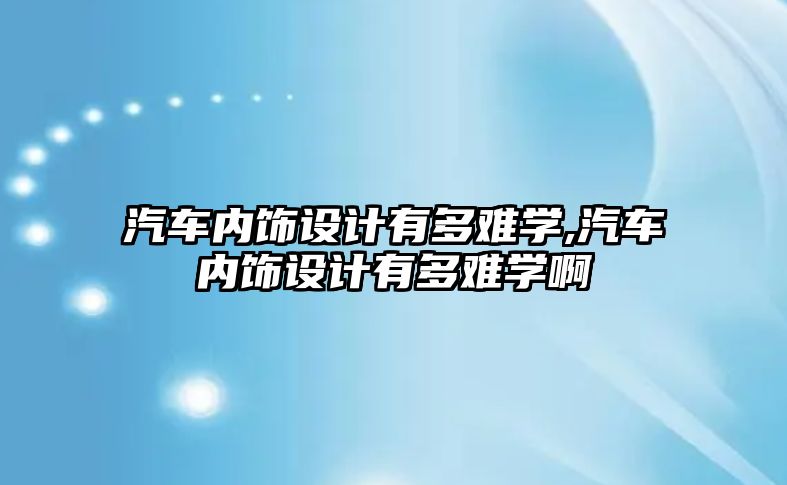 汽車內飾設計有多難學,汽車內飾設計有多難學啊