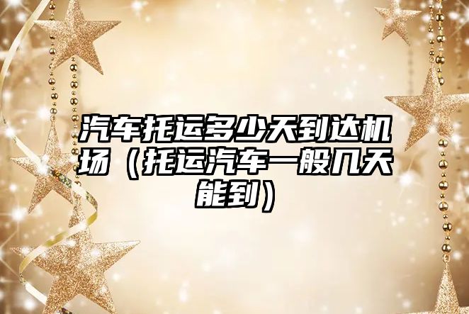 汽車托運多少天到達機場（托運汽車一般幾天能到）