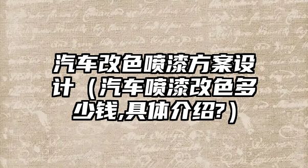 汽車改色噴漆方案設計（汽車噴漆改色多少錢,具體介紹?）