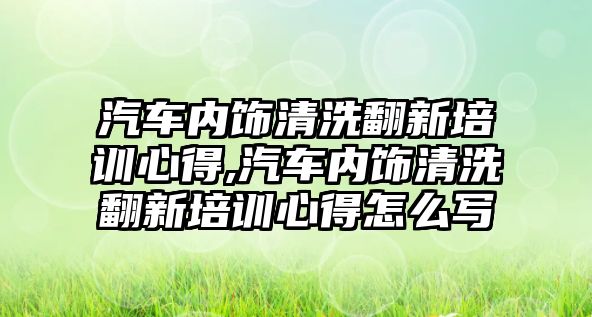 汽車內(nèi)飾清洗翻新培訓(xùn)心得,汽車內(nèi)飾清洗翻新培訓(xùn)心得怎么寫