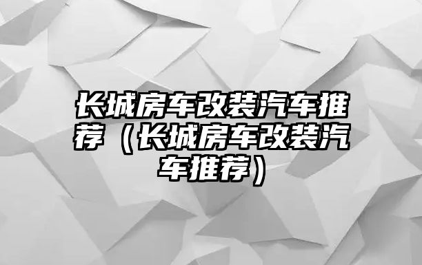 長城房車改裝汽車推薦（長城房車改裝汽車推薦）