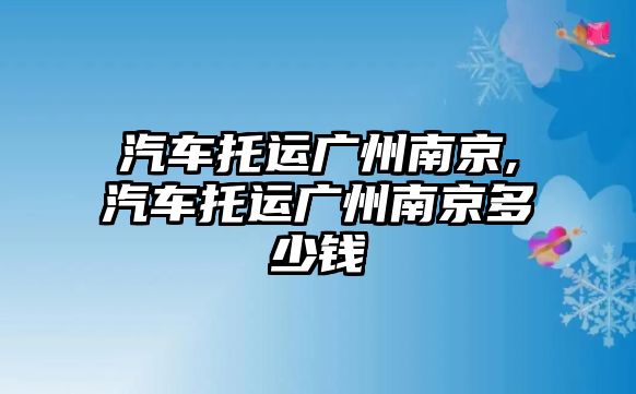 汽車托運廣州南京,汽車托運廣州南京多少錢