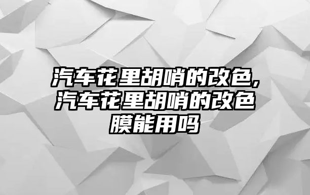 汽車花里胡哨的改色,汽車花里胡哨的改色膜能用嗎