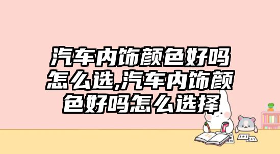 汽車內(nèi)飾顏色好嗎怎么選,汽車內(nèi)飾顏色好嗎怎么選擇