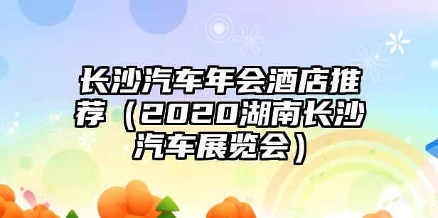 長沙汽車年會酒店推薦（2020湖南長沙汽車展覽會）