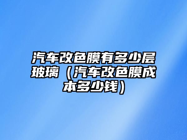 汽車改色膜有多少層玻璃（汽車改色膜成本多少錢）