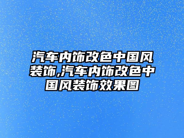 汽車內飾改色中國風裝飾,汽車內飾改色中國風裝飾效果圖