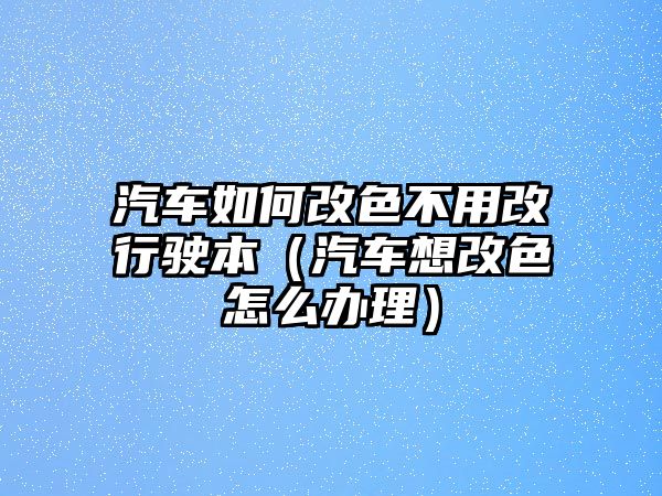 汽車如何改色不用改行駛本（汽車想改色怎么辦理）