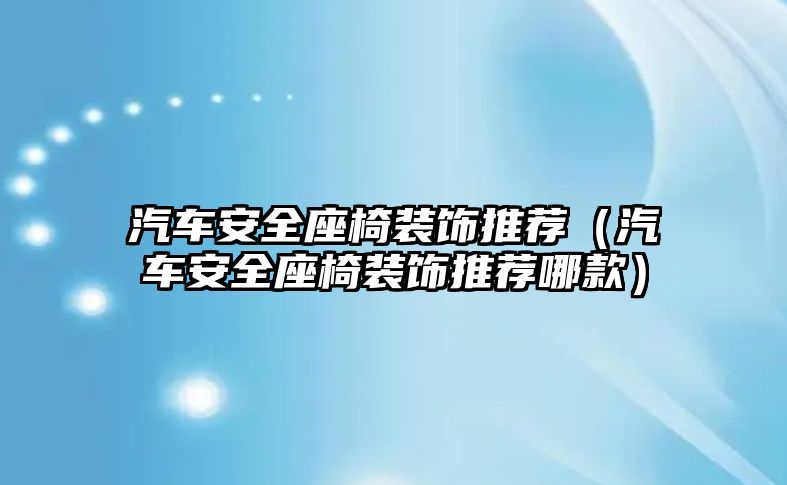 汽車安全座椅裝飾推薦（汽車安全座椅裝飾推薦哪款）