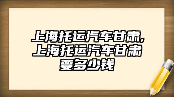 上海托運(yùn)汽車甘肅,上海托運(yùn)汽車甘肅要多少錢