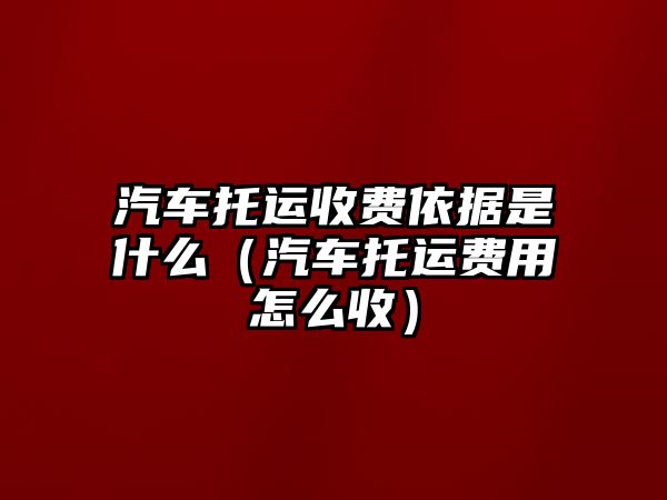 汽車托運收費依據是什么（汽車托運費用怎么收）