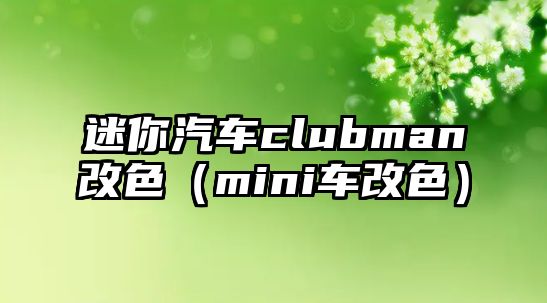 迷你汽車clubman改色（mini車改色）