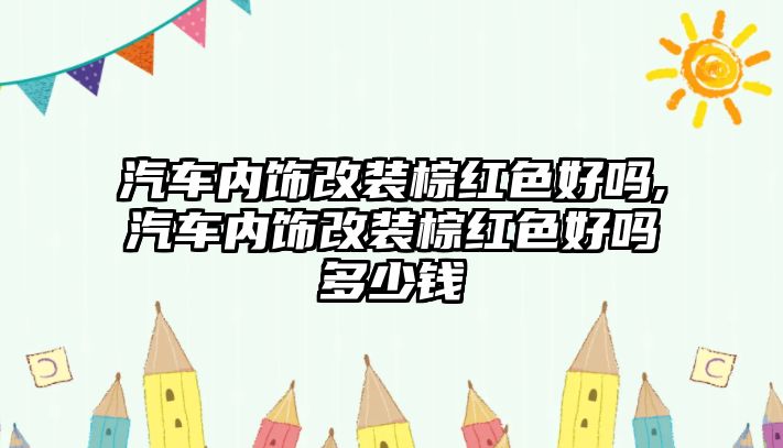 汽車內(nèi)飾改裝棕紅色好嗎,汽車內(nèi)飾改裝棕紅色好嗎多少錢