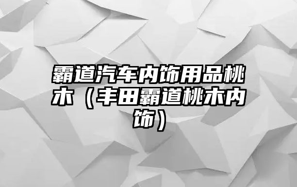 霸道汽車內飾用品桃木（豐田霸道桃木內飾）