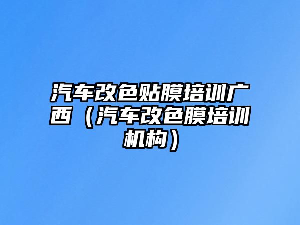 汽車改色貼膜培訓廣西（汽車改色膜培訓機構）