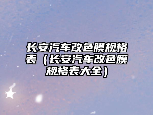 長安汽車改色膜規格表（長安汽車改色膜規格表大全）