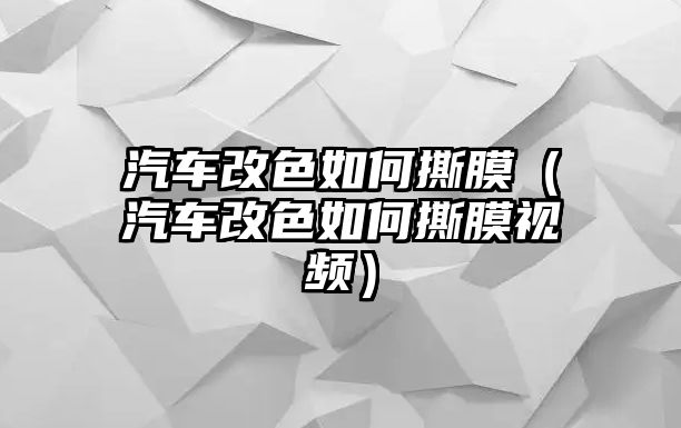 汽車改色如何撕膜（汽車改色如何撕膜視頻）