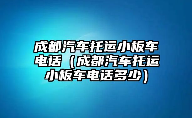 成都汽車托運小板車電話（成都汽車托運小板車電話多少）